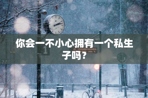你会一不小心拥有一个私生子吗？