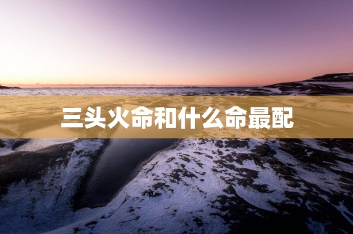 三头火命和什么命最配
