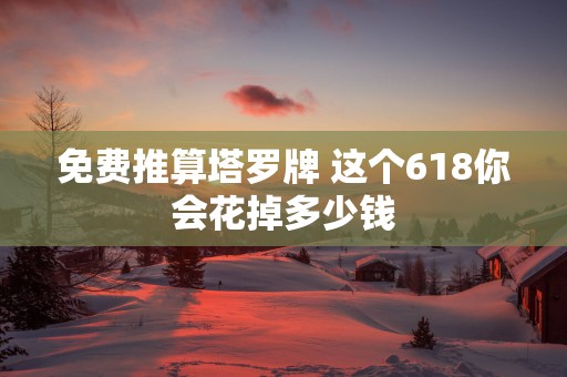 免费推算塔罗牌 这个618你会花掉多少钱