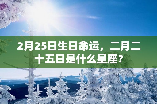 2月25日生日命运，二月二十五日是什么星座？