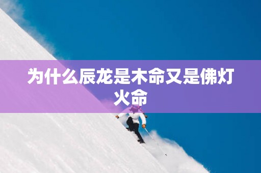 为什么辰龙是木命又是佛灯火命