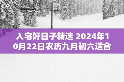 入宅好日子精选 2025年10月22日农历九月初六适合吗
