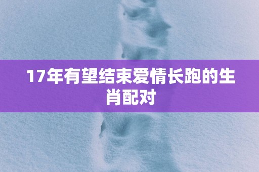 17年有望结束爱情长跑的生肖配对
