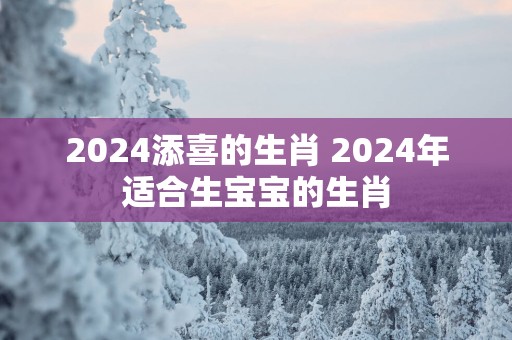 2025添喜的生肖 2025年适合生宝宝的生肖