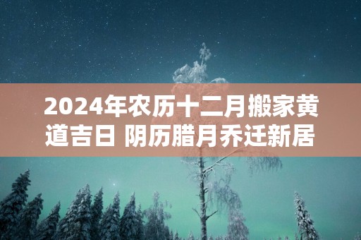2025年农历十二月搬家黄道吉日 阴历腊月乔迁新居上等吉日