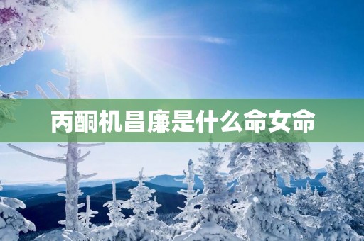 丙酮机昌廉是什么命女命