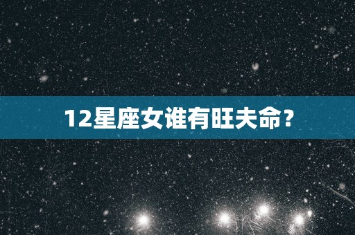 12星座女谁有旺夫命？