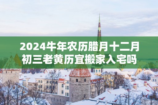2025蛇年农历腊月十二月初三老黄历宜搬家入宅吗