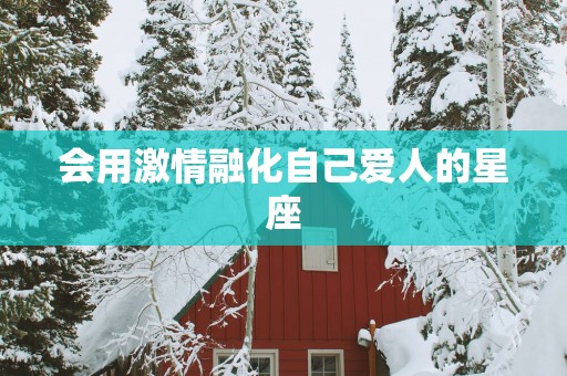 会用激情融化自己爱人的星座