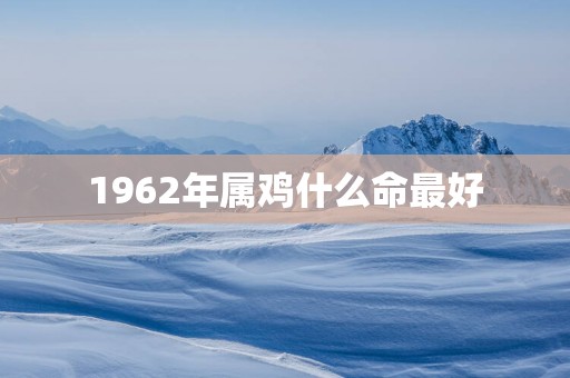 1962年属鸡什么命最好