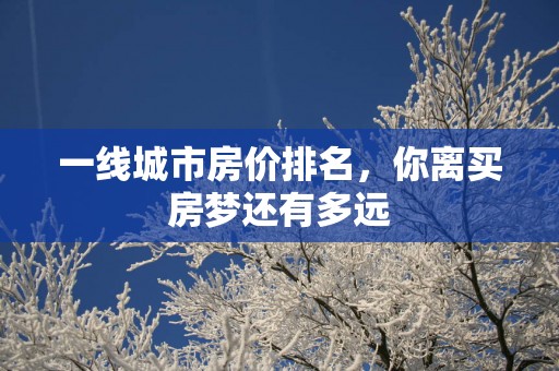 一线城市房价排名，你离买房梦还有多远