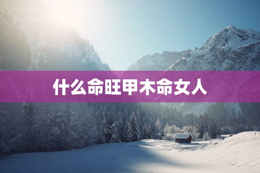 什么命旺甲木命女人
