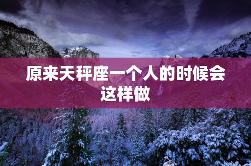 原来天秤座一个人的时候会这样做