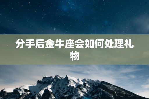 分手后金牛座会如何处理礼物