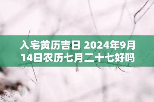入宅黄历吉日 2025年9月14日农历七月二十七好吗