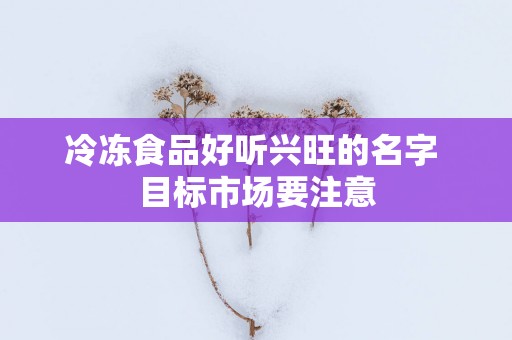 冷冻食品好听兴旺的名字 目标市场要注意