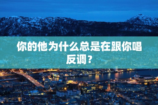 你的他为什么总是在跟你唱反调？