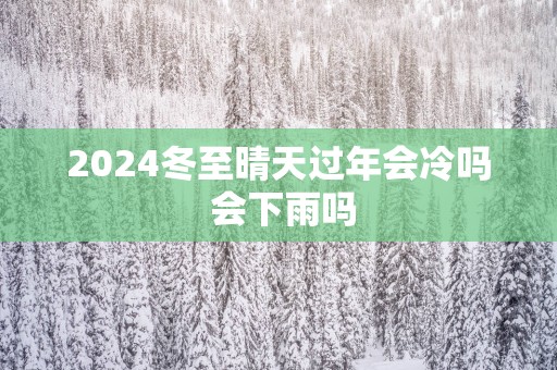 2025冬至晴天过年会冷吗 会下雨吗