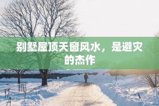 别墅屋顶天窗风水，是避灾的杰作