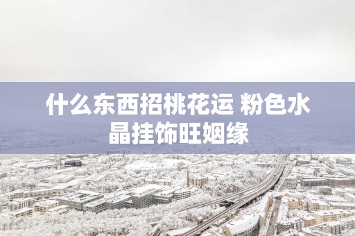 什么东西招桃花运 粉色水晶挂饰旺姻缘