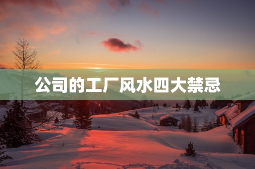 公司的工厂风水四大禁忌