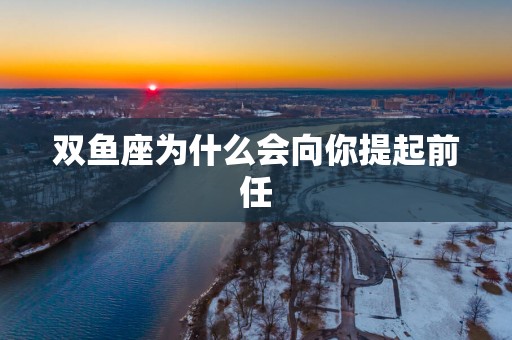双鱼座为什么会向你提起前任