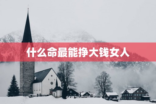 什么命最能挣大钱女人