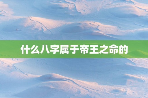 什么八字属于帝王之命的