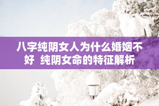 八字纯阴女人为什么婚姻不好  纯阴女命的特征解析