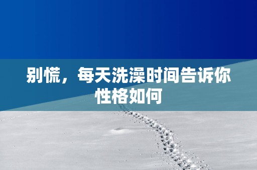 别慌，每天洗澡时间告诉你性格如何