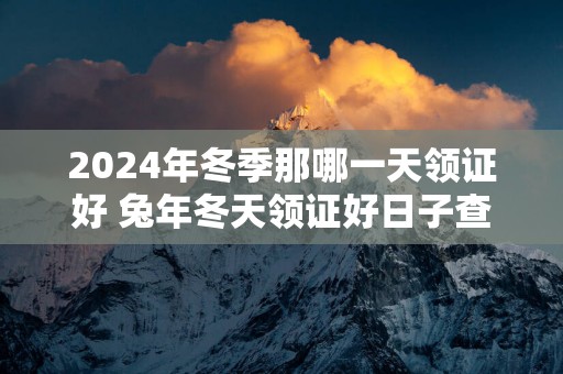 2025年冬季那哪一天领证好 蛇年冬天领证好日子查询