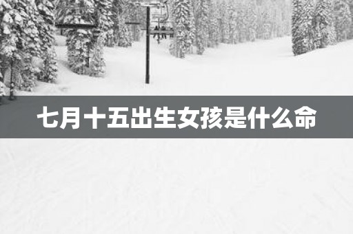 七月十五出生女孩是什么命