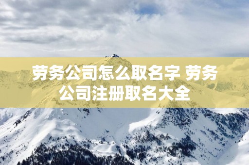 劳务公司怎么取名字 劳务公司注册取名大全