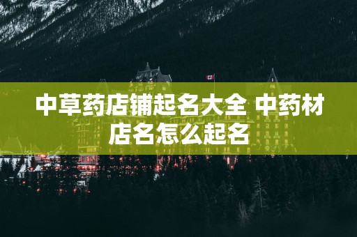 中草药店铺起名大全 中药材店名怎么起名
