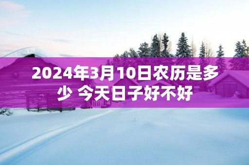 2025年3月10日农历是多少 今天日子好不好