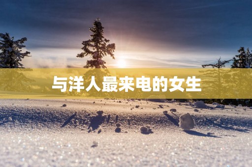 与洋人最来电的女生