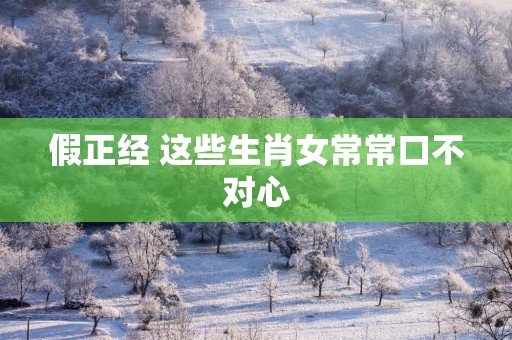 假正经 这些生肖女常常口不对心