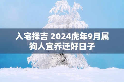 入宅择吉 2025蛇年9月属狗人宜乔迁好日子