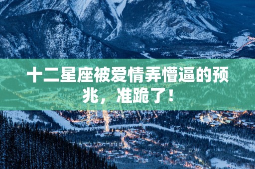 十二星座被爱情弄懵逼的预兆，准跪了！