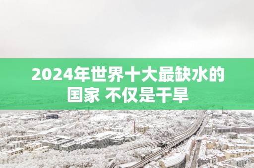2025年世界十大最缺水的国家 不仅是干旱