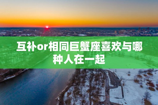 互补or相同巨蟹座喜欢与哪种人在一起