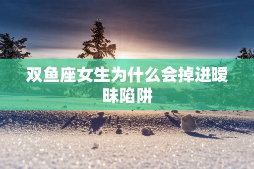 双鱼座女生为什么会掉进暧昧陷阱