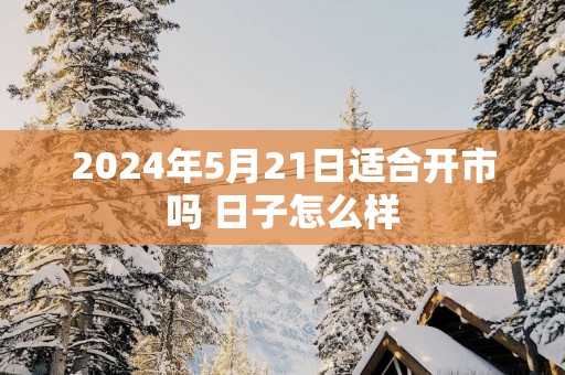2025年5月21日适合开市吗 日子怎么样