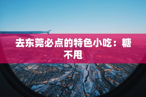 去东莞必点的特色小吃：糖不甩