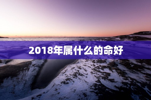 2018年属什么的命好