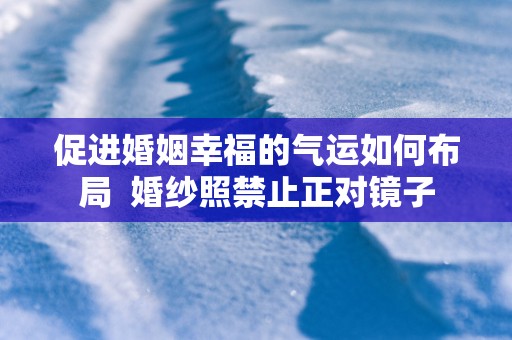 促进婚姻幸福的气运如何布局  婚纱照禁止正对镜子