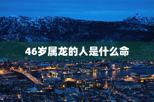 46岁属龙的人是什么命