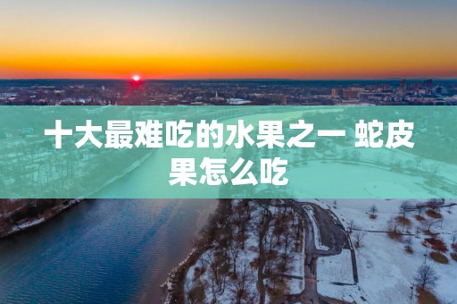 十大最难吃的水果之一 蛇皮果怎么吃