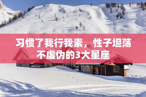 习惯了我行我素，性子坦荡不虚伪的3大星座