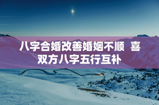 八字合婚改善婚姻不顺  喜双方八字五行互补